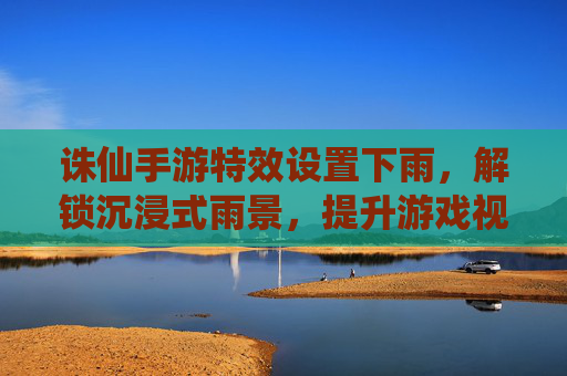 诛仙手游特效设置下雨，解锁沉浸式雨景，提升游戏视觉体验