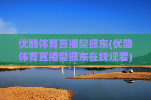 优酷体育直播樊振东(优酷体育直播樊振东在线观看)优酷体育直播樊振东在线观看