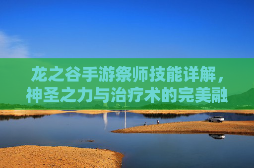 龙之谷手游祭师技能详解,神圣之力与治疗术的完美融合,守护者的力量之源,龙之谷手游祭师技能详解,神圣之力与治疗术的完美融合,守护者的力量之源