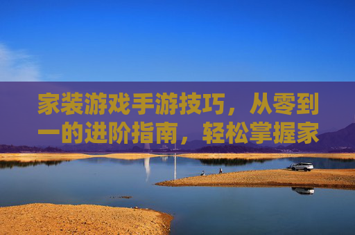 家装游戏手游技巧，从零到一的进阶指南，轻松掌握家居装修秘籍