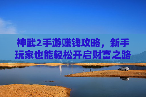 神武2手游赚钱攻略，新手玩家也能轻松开启财富之路，神武2手游赚钱攻略，新手玩家轻松开启财富之路