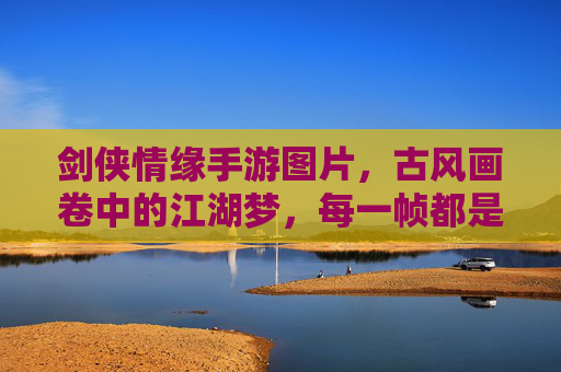 剑侠情缘手游图片,古风画卷中的江湖梦,每一帧都是江湖的绝美定格,剑侠情缘手游图片,古风画卷中的江湖梦,每一帧都是江湖的绝美定格