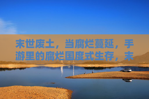 末世废土，当腐烂蔓延，手游里的腐烂国度式生存，末世废土，腐烂蔓延，手游中的生存博弈与腐烂国度式体验