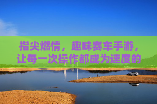 指尖燃情，趣味赛车手游，让每一次操作都成为速度的盛宴，指尖燃情，趣味赛车手游，让每一次操作都成为速度的盛宴