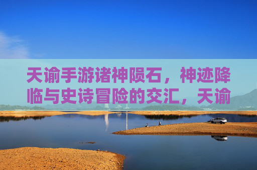 天谕手游诸神陨石,神迹降临与史诗冒险的交汇,天谕诸神陨石,神迹降临与史诗冒险的交汇
