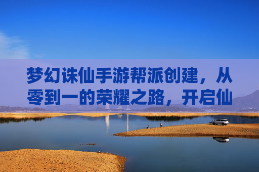 梦幻诛仙手游帮派创建,从零到一的荣耀之路,开启仙侠世界的团队新篇章,梦幻诛仙手游帮派创建,从零到一的荣耀之路,开启仙侠世界的团队新篇章