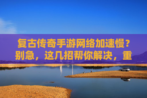 复古传奇手游网络加速慢？别急，这几招帮你解决，重返热血战场！复古传奇手游网络加速慢？别急，这几招帮你解决，重返热血战场！