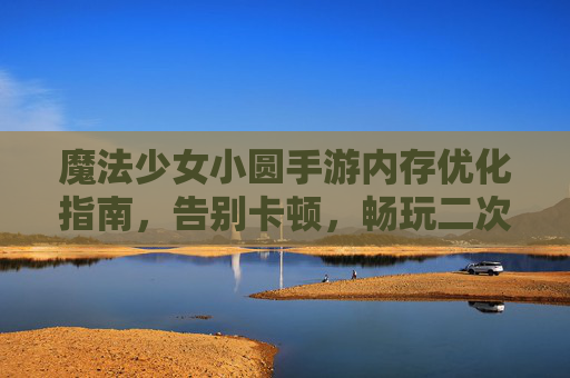 魔法少女小圆手游内存优化指南,告别卡顿,畅玩二次元世界,魔法少女小圆手游内存优化指南,告别卡顿,畅玩二次元世界