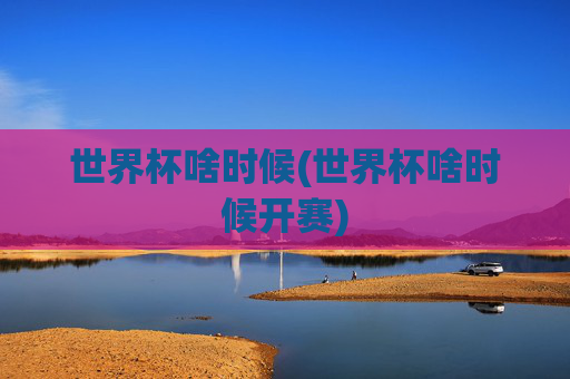 世界杯啥时候(世界杯啥时候开赛)