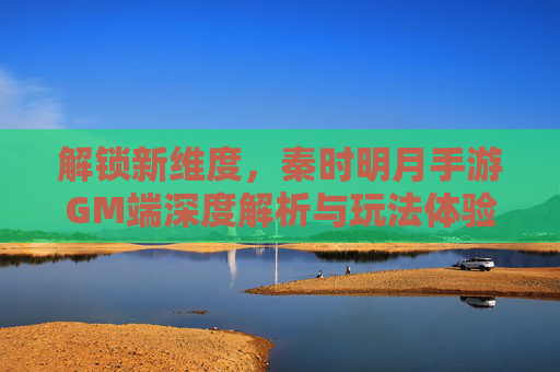 解锁新维度，秦时明月手游GM端深度解析与玩法体验，解锁新维度，秦时明月手游GM端深度解析与玩法体验