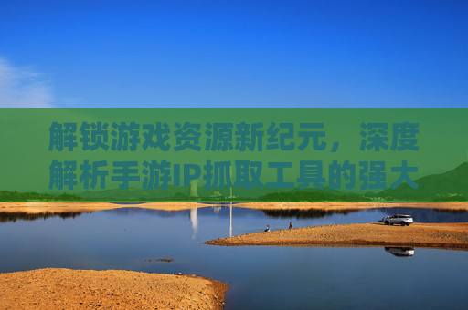 解锁游戏资源新纪元,深度解析手游IP抓取工具的强大功能与实际应用,解锁游戏资源新纪元,深度解析手游IP抓取工具的强大功能与实际应用