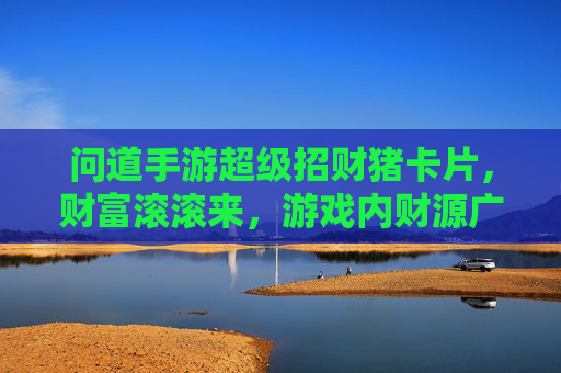 问道手游超级招财猪卡片,财富滚滚来,游戏内财源广进的神器!问道手游超级招财猪卡片,财富滚滚来,游戏内财源广进的神器!