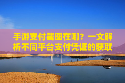 手游支付截图在哪?一文解析不同平台支付凭证的获取方法,手游支付截图在哪?一文解析不同平台支付凭证的获取方法