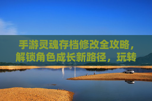 手游灵魂存档修改全攻略,解锁角色成长新路径,玩转游戏深度体验,手游灵魂存档修改全攻略,解锁角色成长新路径,玩转游戏深度体验