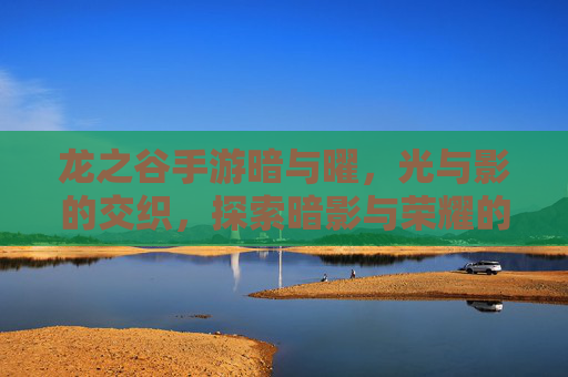 龙之谷手游暗与曜，光与影的交织，探索暗影与荣耀的史诗之旅