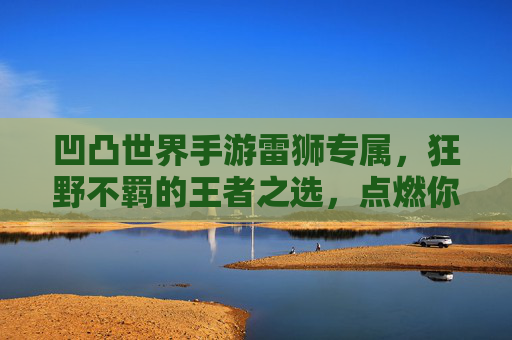 凹凸世界手游雷狮专属,狂野不羁的王者之选,点燃你的战斗激情!凹凸世界手游雷狮专属,狂野不羁的王者之选,点燃你的战斗激情!