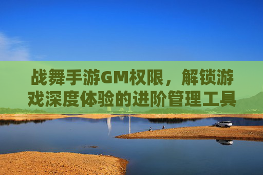 战舞手游GM权限,解锁游戏深度体验的进阶管理工具,战舞手游GM权限,解锁游戏深度体验的进阶管理工具