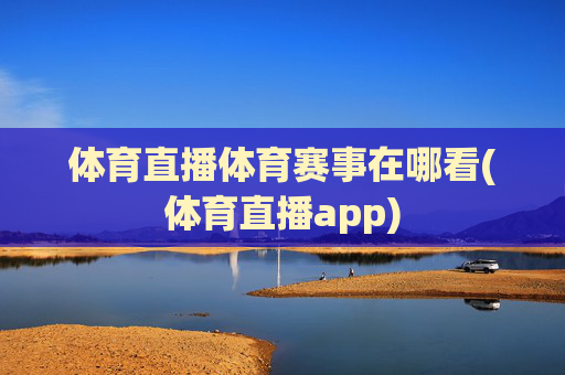 体育直播体育赛事在哪看(体育直播app)