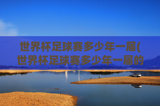 世界杯足球赛多少年一届(世界杯足球赛多少年一届的)