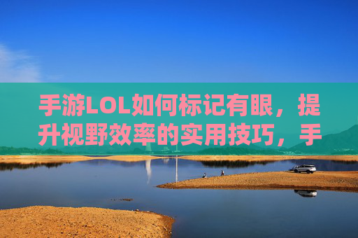 手游LOL如何标记有眼，提升视野效率的实用技巧，手游LOL标记有眼技巧，提升视野效率的实用方法