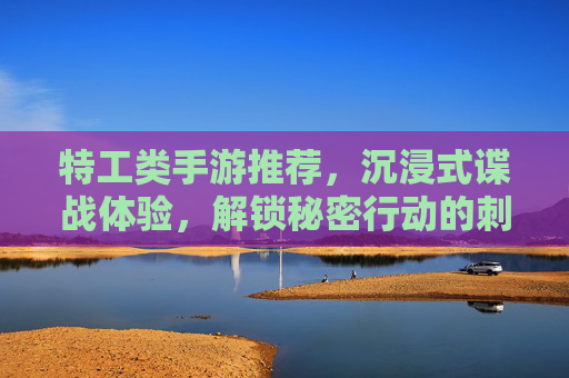 特工类手游推荐，沉浸式谍战体验，解锁秘密行动的刺激与挑战