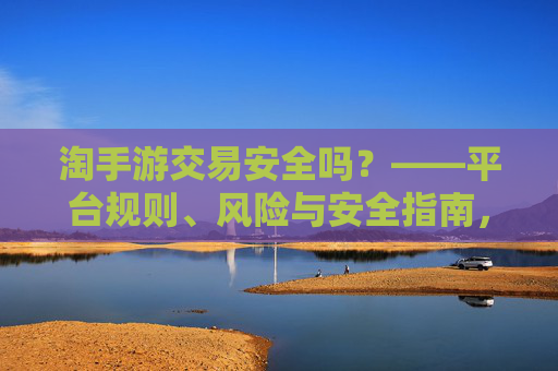 淘手游交易安全吗？——平台规则、风险与安全指南，淘手游交易安全吗？——平台规则、风险与安全指南
