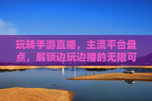 玩转手游直播,主流平台盘点,解锁边玩边播的无限可能