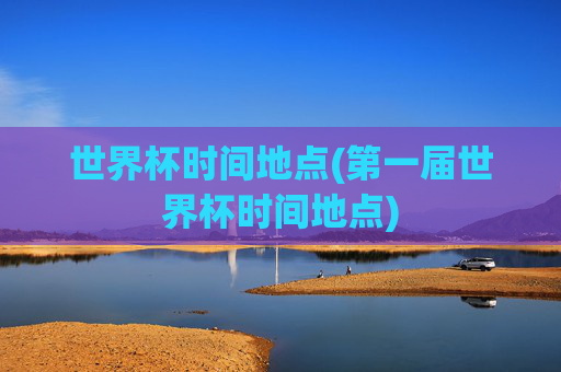世界杯时间地点(第一届世界杯时间地点)