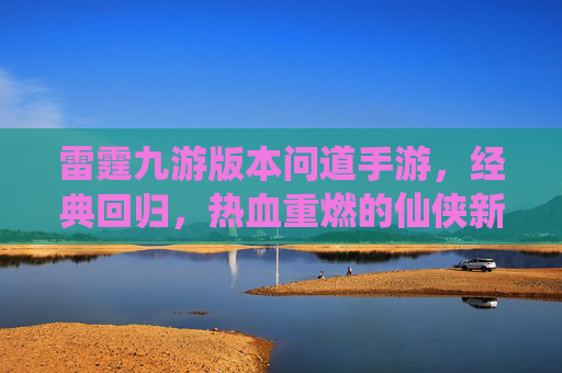 雷霆九游版本问道手游,经典回归,热血重燃的仙侠新体验,雷霆九游版问道手游,经典回归,热血重燃的仙侠新体验