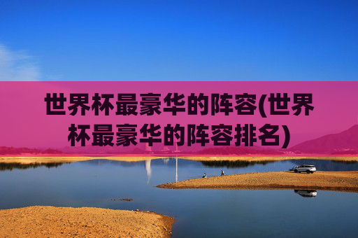 世界杯最豪华的阵容(世界杯最豪华的阵容排名)