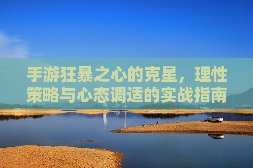 手游狂暴之心的克星,理性策略与心态调适的实战指南,手游狂暴之心的克星,理性策略与心态调适的实战指南