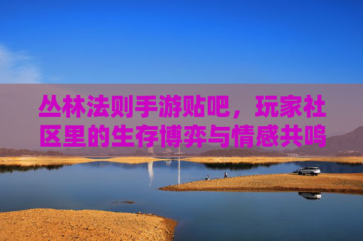 丛林法则手游贴吧，玩家社区里的生存博弈与情感共鸣，丛林法则手游贴吧，玩家社区里的生存博弈与情感共鸣