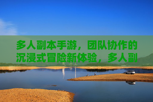 多人副本手游，团队协作的沉浸式冒险新体验，多人副本手游，团队协作的沉浸式冒险新体验