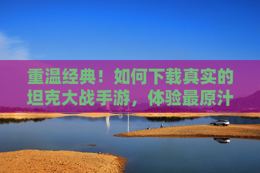 重温经典！如何下载真实的坦克大战手游，体验最原汁原味的战争激情，重温经典！真实坦克大战手游下载指南，体验最原汁原味的战争激情