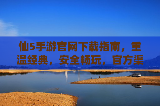 仙5手游官网下载指南，重温经典，安全畅玩，官方渠道才是正道！仙5手游官方下载指南，重温经典，安全畅玩，官方渠道才是正道！
