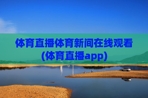 体育直播体育新间在线观看(体育直播app)