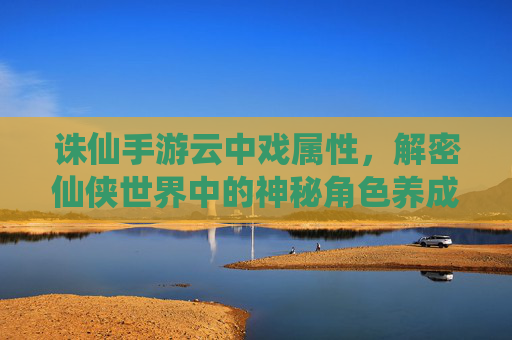 诛仙手游云中戏属性，解密仙侠世界中的神秘角色养成新篇章，诛仙手游云中戏属性解密，仙侠世界神秘角色养成新篇章