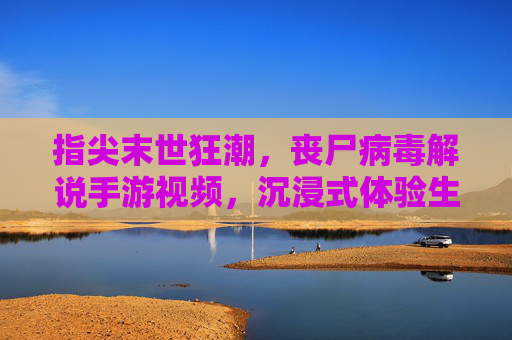 指尖末世狂潮，丧尸病毒解说手游视频，沉浸式体验生存极限