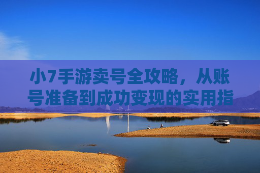 小7手游卖号全攻略,从账号准备到成功变现的实用指南