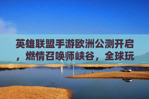 英雄联盟手游欧洲公测开启，燃情召唤师峡谷，全球玩家共赴电竞新体验