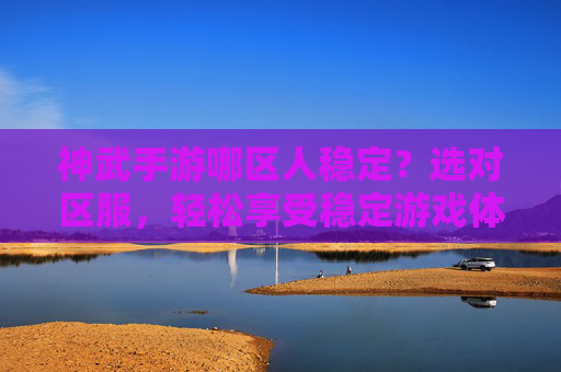 神武手游哪区人稳定？选对区服，轻松享受稳定游戏体验，神武手游哪区人稳定？选对区服，轻松享受稳定游戏体验