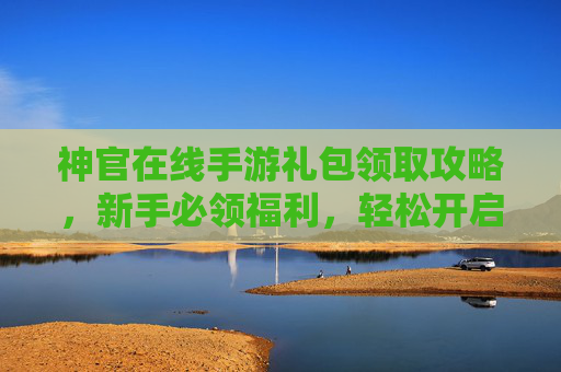 神官在线手游礼包领取攻略,新手必领福利,轻松开启游戏新旅程,神官在线手游礼包领取攻略,新手必领福利,轻松开启游戏新旅程