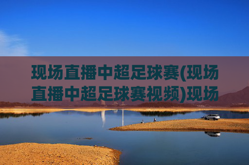 现场直播中超足球赛(现场直播中超足球赛视频)现场直播中超足球赛（现场直播中超足球赛视频）