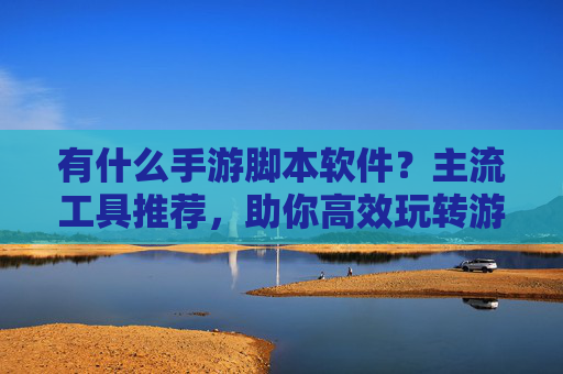 有什么手游脚本软件？主流工具推荐，助你高效玩转游戏（附使用技巧）有什么手游脚本软件？主流工具推荐，助你高效玩转游戏（附使用技巧）