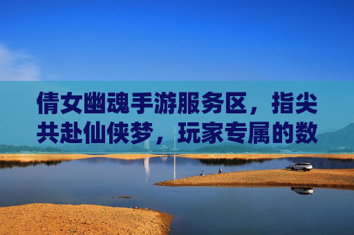 倩女幽魂手游服务区，指尖共赴仙侠梦，玩家专属的数字家园，倩女幽魂手游服务区，指尖共赴仙侠梦，玩家专属的数字家园