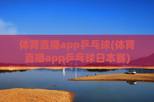 体育直播app乒乓球(体育直播app乒乓球日本赛)