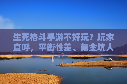 生死格斗手游不好玩?玩家直呼,平衡性差、氪金坑人,体验极差,生死格斗手游遭玩家吐槽,平衡性差、氪金坑人,体验极差