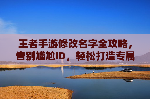 王者手游修改名字全攻略，告别尴尬ID，轻松打造专属游戏印记，王者手游修改名字全攻略，告别尴尬ID，轻松打造专属游戏印记