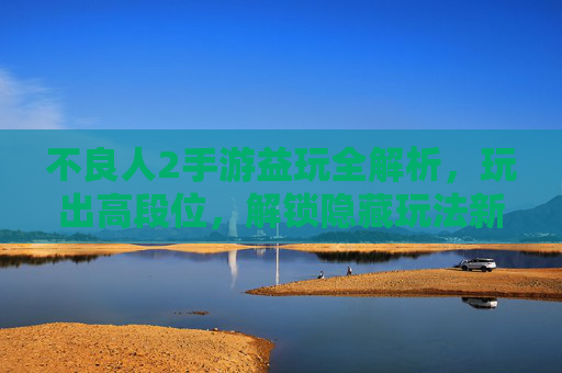 不良人2手游益玩全解析，玩出高段位，解锁隐藏玩法新体验，不良人2手游益玩全解析，玩出高段位，解锁隐藏玩法新体验