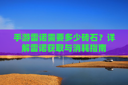 手游雷诺需要多少砖石?详解雷诺获取与消耗指南